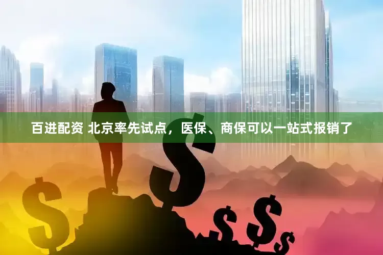 百进配资 北京率先试点，医保、商保可以一站式报销了