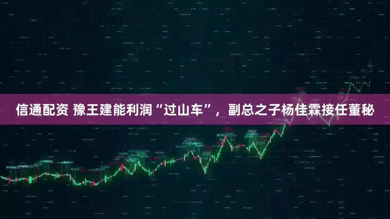 信通配资 豫王建能利润“过山车”，副总之子杨佳霖接任董秘