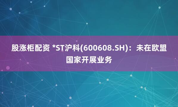 股涨柜配资 *ST沪科(600608.SH)：未在欧盟国家开展业务