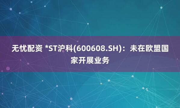 无忧配资 *ST沪科(600608.SH)：未在欧盟国家开展业务
