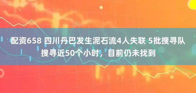 配资658 四川丹巴发生泥石流4人失联 5批搜寻队搜寻近50个小时，目前仍未找到