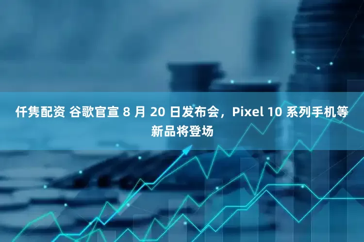 仟隽配资 谷歌官宣 8 月 20 日发布会，Pixel 10 系列手机等新品将登场