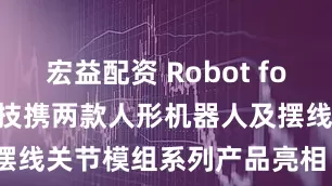 宏益配资 Robot for AI，动易科技携两款人形机器人及摆线关节模组系列产品亮相 WAIC 2025
