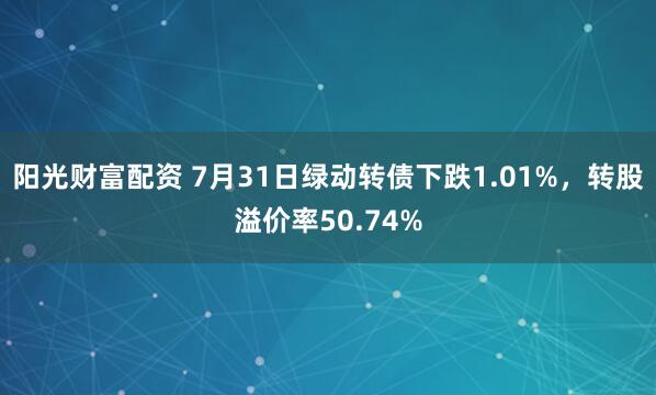 阳光财富配资 7月31日绿动转债下跌1.01%，转股溢价率50.74%