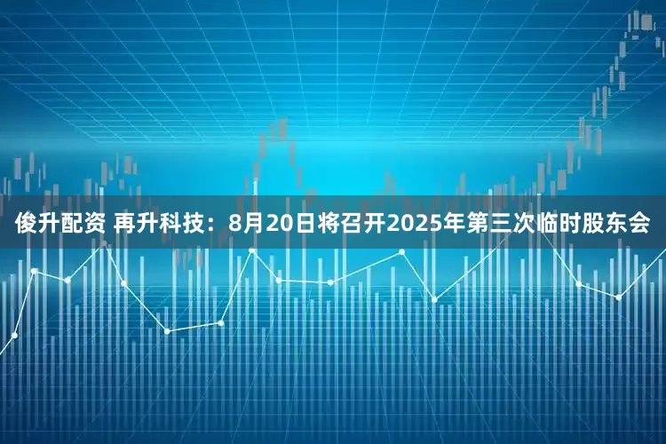俊升配资 再升科技：8月20日将召开2025年第三次临时股东会