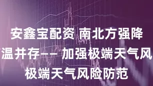 安鑫宝配资 南北方强降雨与高温并存—— 加强极端天气风险防范