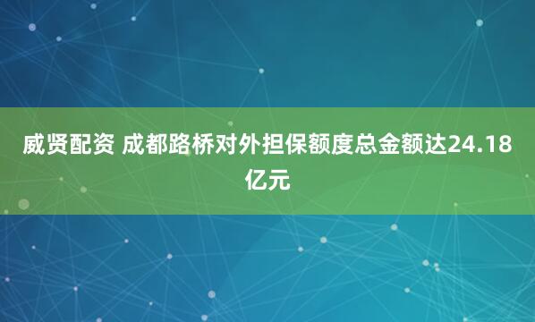 威贤配资 成都路桥对外担保额度总金额达24.18亿元