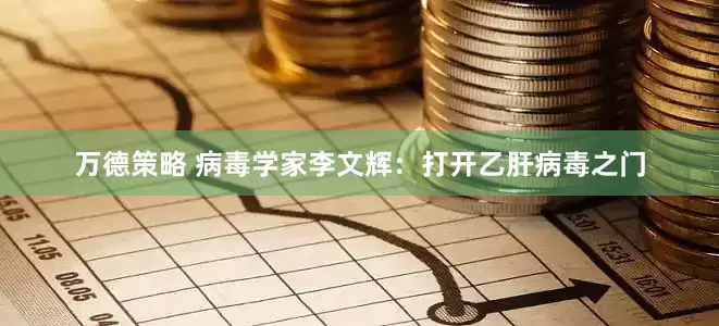 万德策略 病毒学家李文辉：打开乙肝病毒之门