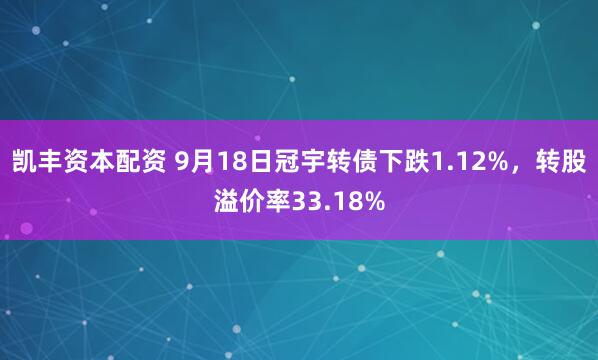 凯丰资本配资 9月18日冠宇转债下跌1.12%，转股溢价率33.18%