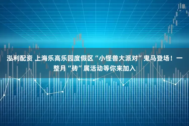 泓利配资 上海乐高乐园度假区“小怪兽大派对”鬼马登场！一整月“砖”属活动等你来加入