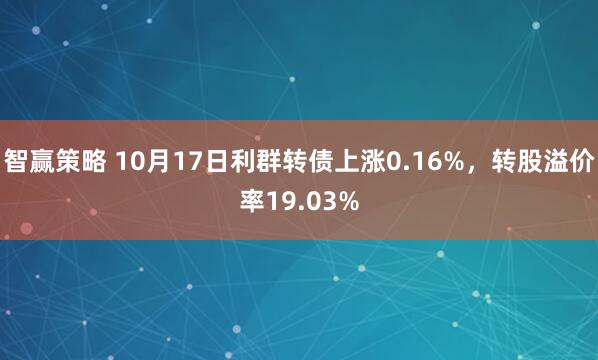 智赢策略 10月17日利群转债上涨0.16%，转股溢价率19.03%