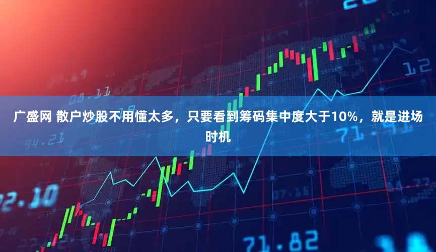 广盛网 散户炒股不用懂太多，只要看到筹码集中度大于10%，就是进场时机