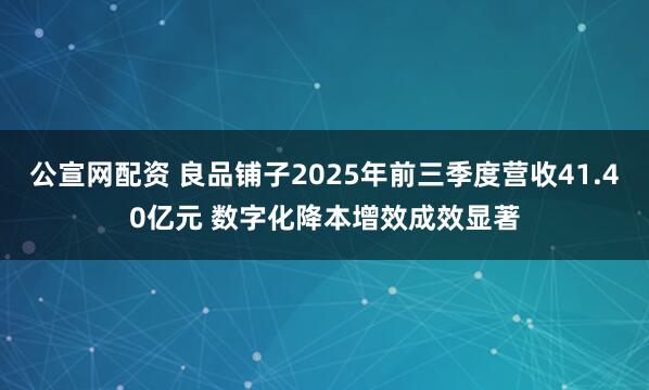 公宣网配资 良品铺子2025年前三季度营收41.40亿元 数字化降本增效成效显著