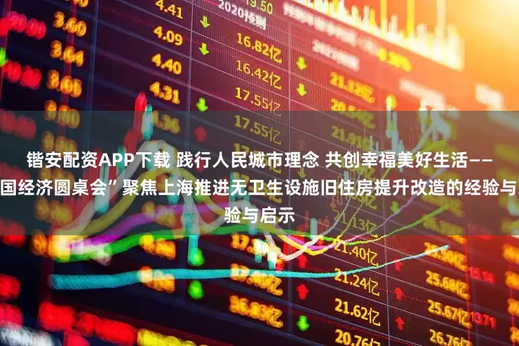 锴安配资APP下载 践行人民城市理念 共创幸福美好生活——“中国经济圆桌会”聚焦上海推进无卫生设施旧住房提升改造的经验与启示