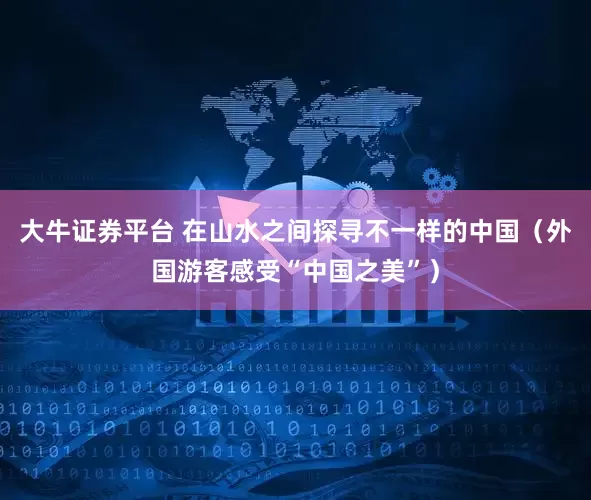 大牛证券平台 在山水之间探寻不一样的中国（外国游客感受“中国之美”）