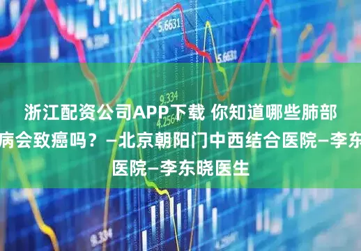 浙江配资公司APP下载 你知道哪些肺部呼吸疾病会致癌吗？—北京朝阳门中西结合医院—李东晓医生