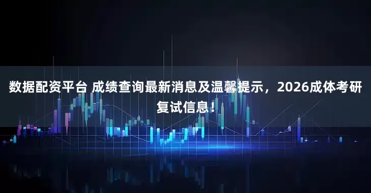 数据配资平台 成绩查询最新消息及温馨提示，2026成体考研复试信息！