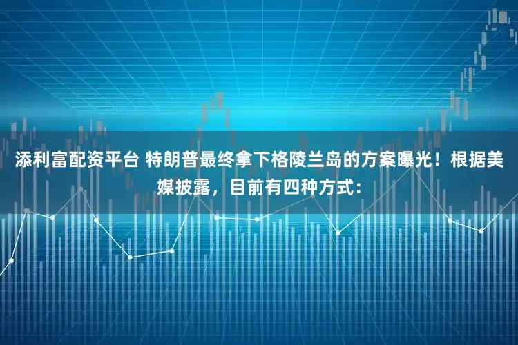 添利富配资平台 特朗普最终拿下格陵兰岛的方案曝光！根据美媒披露，目前有四种方式：
