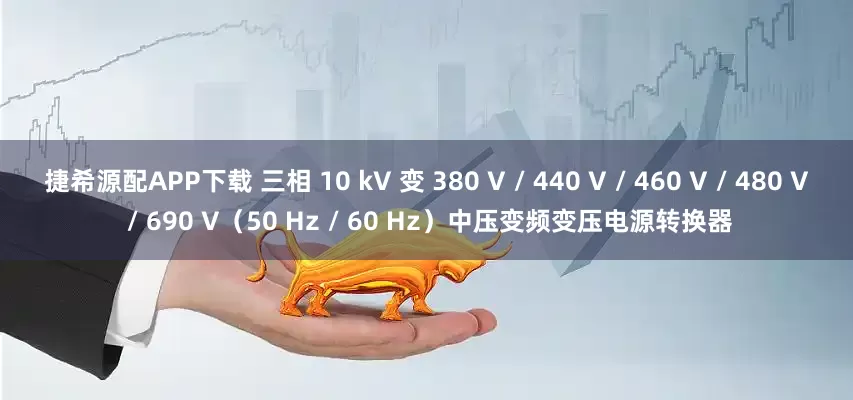 捷希源配APP下载 三相 10 kV 变 380 V / 440 V / 460 V / 480 V / 690 V（50 Hz / 60 Hz）中压变频变压电源转换器
