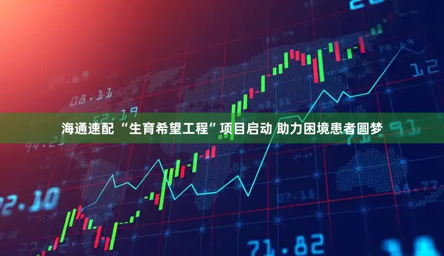 海通速配 “生育希望工程”项目启动 助力困境患者圆梦