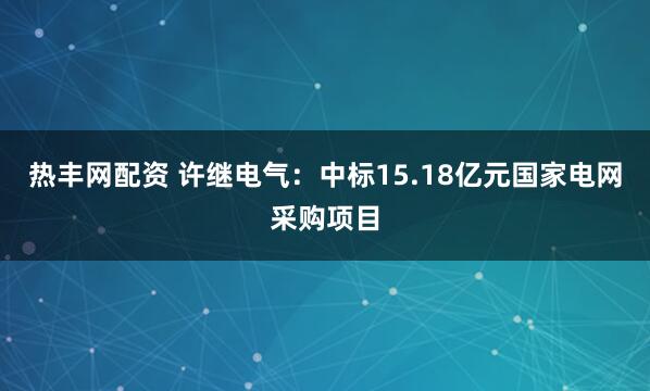 热丰网配资 许继电气：中标15.18亿元国家电网采购项目