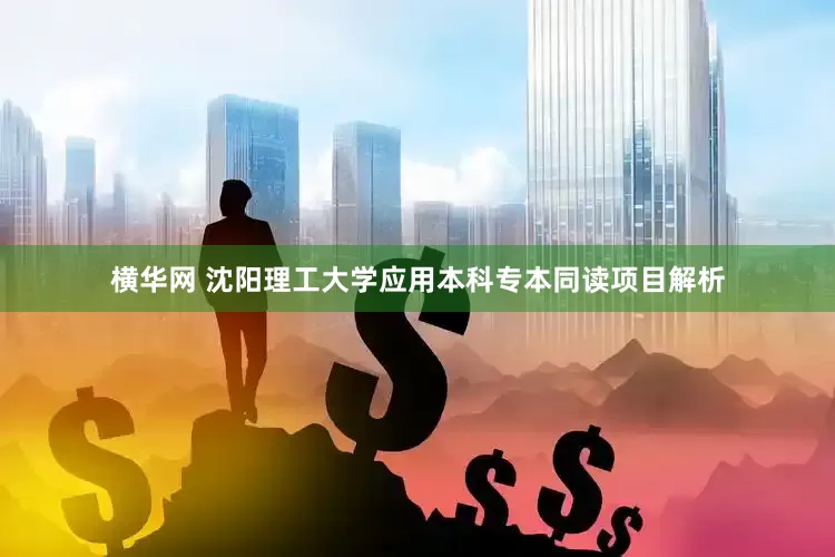 横华网 沈阳理工大学应用本科专本同读项目解析